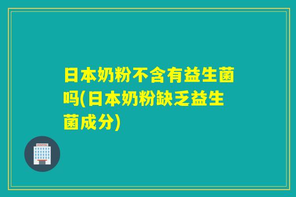 日本奶粉不含有益生菌吗(日本奶粉缺乏益生菌成分)