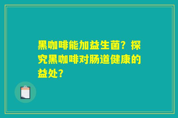 黑咖啡能加益生菌？探究黑咖啡对肠道健康的益处？