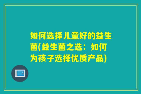 如何选择儿童好的益生菌(益生菌之选：如何为孩子选择优质产品)