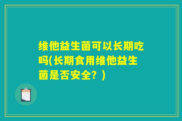 维他益生菌可以长期吃吗(长期食用维他益生菌是否安全？)