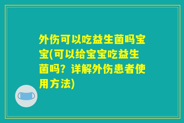 外伤可以吃益生菌吗宝宝(可以给宝宝吃益生菌吗？详解外伤患者使用方法)