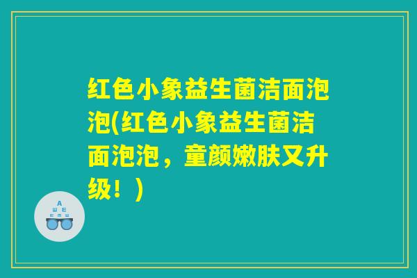 红色小象益生菌洁面泡泡(红色小象益生菌洁面泡泡，童颜嫩肤又升级！)