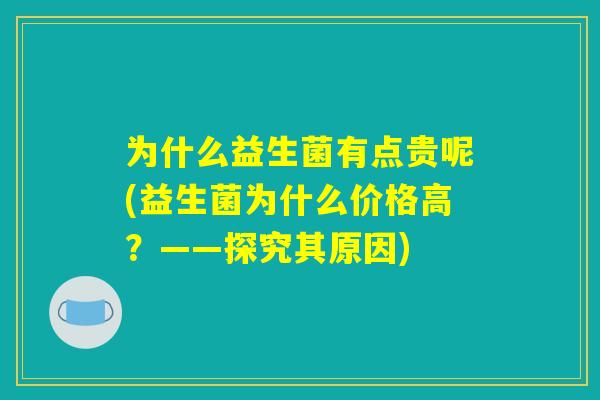 为什么益生菌有点贵呢(益生菌为什么价格高？——探究其原因)