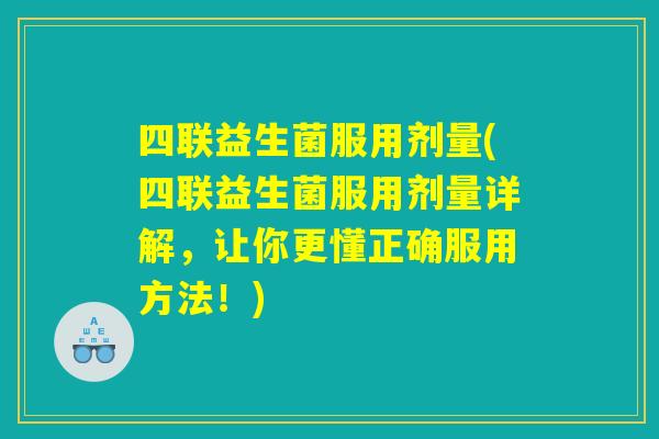四联益生菌服用剂量(四联益生菌服用剂量详解,让你更懂正确服用方法!) 四联益生菌服用剂量(四联益生菌服用剂量详解,让你更懂正确服用方法!)