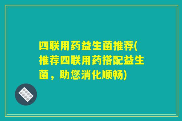 四联用药益生菌推荐(推荐四联用药搭配益生菌,助您消化顺畅) 四联用药益生菌推荐(推荐四联用药搭配益生菌,助您消化顺畅)