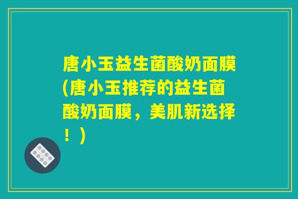 唐小玉益生菌酸奶面膜(唐小玉推荐的益生菌酸奶面膜，美肌新选择！)