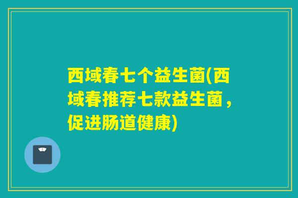 西域春七个益生菌(西域春推荐七款益生菌，促进肠道健康)