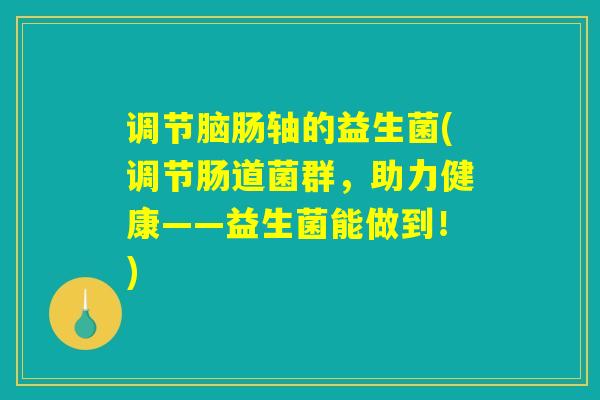 调节脑肠轴的益生菌(调节肠道菌群,助力健康——益生菌能做到!) 调节脑肠轴的益生菌(调节肠道菌群,助力健康——益生菌能做到!)