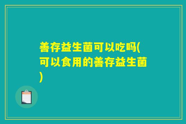 善存益生菌可以吃吗(可以食用的善存益生菌)