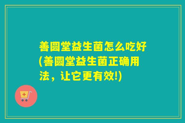 善圆堂益生菌怎么吃好(善圆堂益生菌正确用法，让它更有效!)