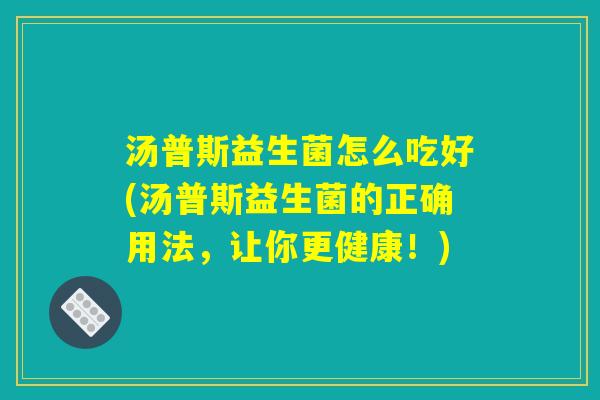 汤普斯益生菌怎么吃好(汤普斯益生菌的正确用法，让你更健康！)