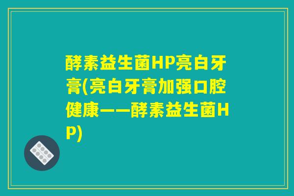 酵素益生菌HP亮白牙膏(亮白牙膏加强口腔健康——酵素益生菌HP) 酵素益生菌HP亮白牙膏(亮白牙膏加强口腔健康——酵素益生菌HP)