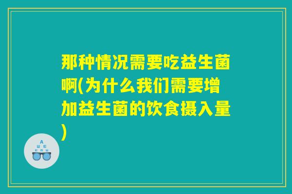 那种情况需要吃益生菌啊(为什么我们需要增加益生菌的饮食摄入量)