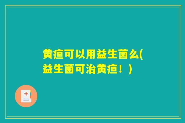 黄疸可以用益生菌么(益生菌可治黄疸！)