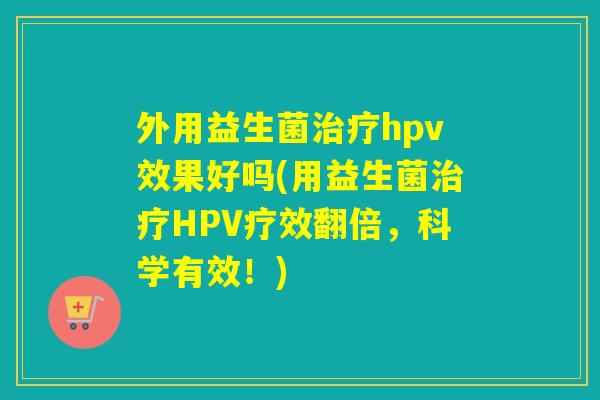 外用益生菌治疗hpv效果好吗(用益生菌治疗HPV疗效翻倍，科学有效！)