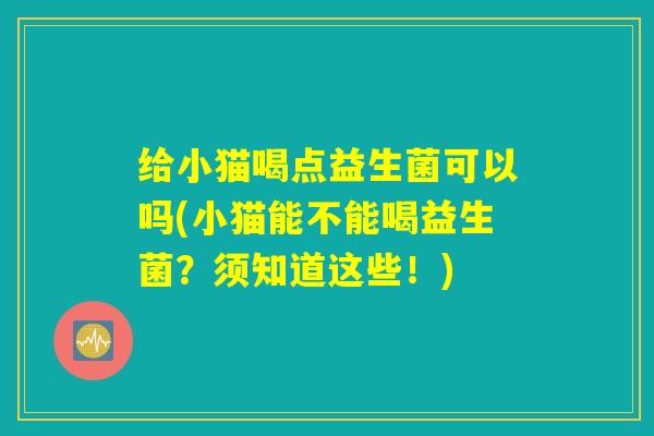 给小猫喝点益生菌可以吗(小猫能不能喝益生菌？须知道这些！)