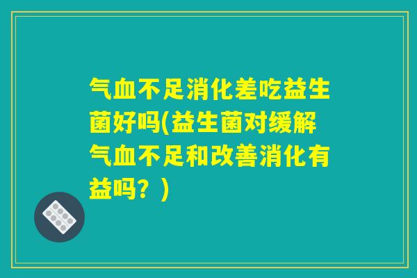 气不足消化差吃益生菌好吗(益生菌对缓解气不足和改善消化有益吗?) 气不足消化差吃益生菌好吗(益生菌对缓解气不足和改善消化有益吗?)