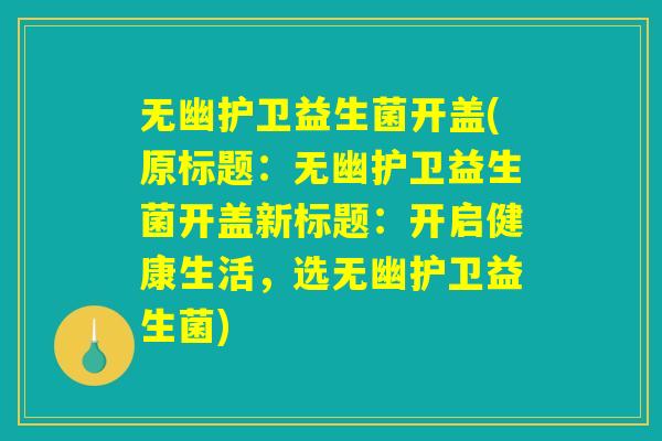 无幽护卫益生菌开盖(原标题：无幽护卫益生菌开盖新标题：开启健康生活，选无幽护卫益生菌)