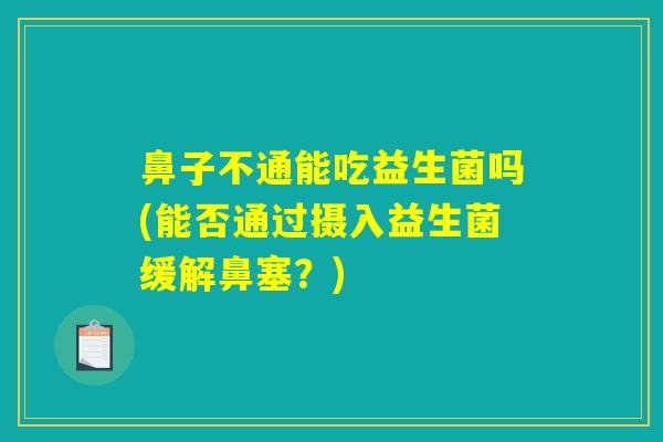 鼻子不通能吃益生菌吗(能否通过摄入益生菌缓解鼻塞？)