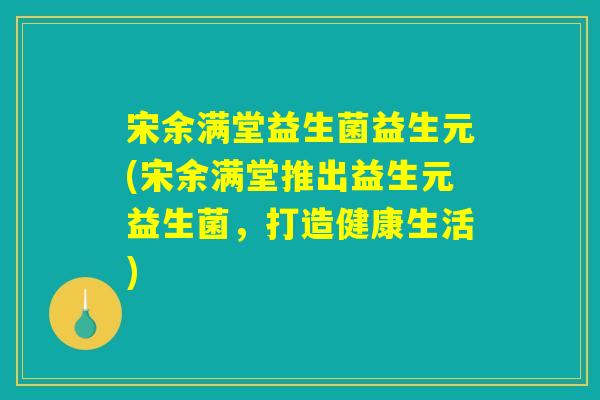 宋余满堂益生菌益生元(宋余满堂推出益生元益生菌,打造健康生活) 宋余满堂益生菌益生元(宋余满堂推出益生元益生菌,打造健康生活)
