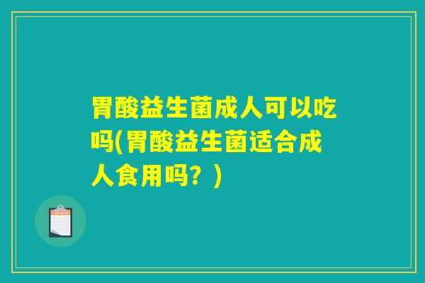 胃酸益生菌成人可以吃吗(胃酸益生菌适合成人食用吗?) 胃酸益生菌成人可以吃吗(胃酸益生菌适合成人食用吗?)