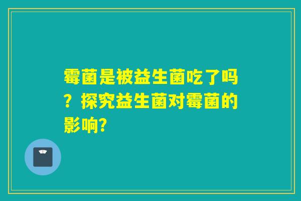 霉菌是被益生菌吃了吗？探究益生菌对霉菌的影响？