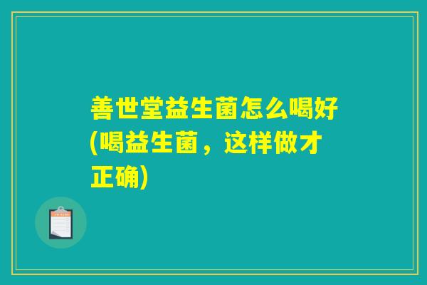 善世堂益生菌怎么喝好(喝益生菌，这样做才正确)