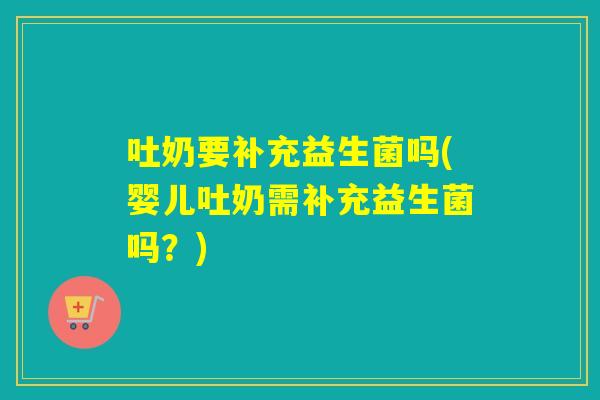 吐奶要补充益生菌吗(婴儿吐奶需补充益生菌吗?) 吐奶要补充益生菌吗(婴儿吐奶需补充益生菌吗?)