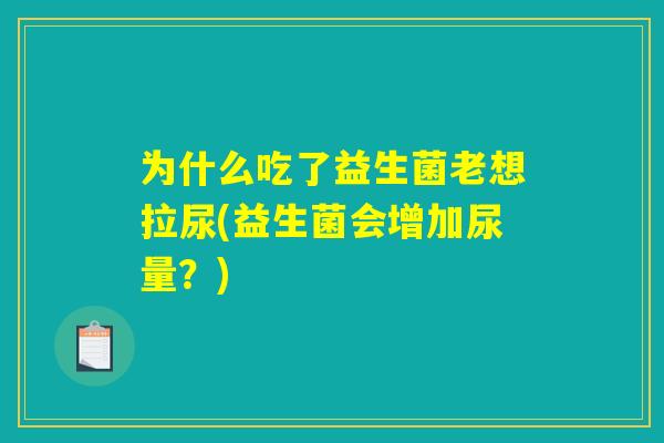 为什么吃了益生菌老想拉尿(益生菌会增加尿量？)