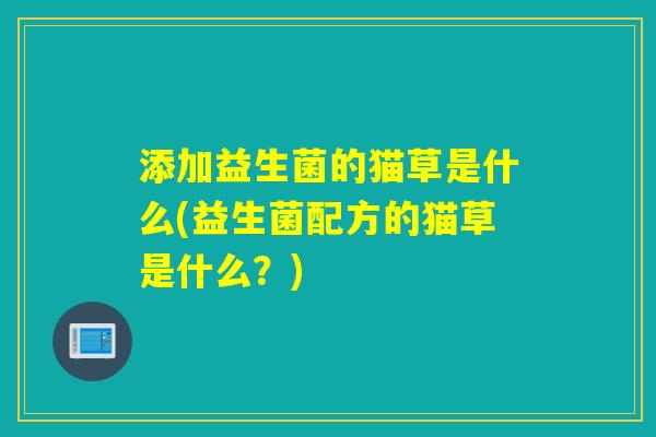 添加益生菌的猫草是什么(益生菌配方的猫草是什么？)