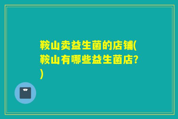 鞍山卖益生菌的店铺(鞍山有哪些益生菌店？)