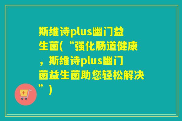 斯维诗plus幽门益生菌(“强化肠道健康，斯维诗plus幽门菌益生菌助您轻松解决”)