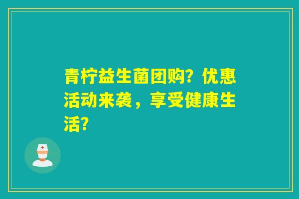 青柠益生菌团购？优惠活动来袭，享受健康生活？