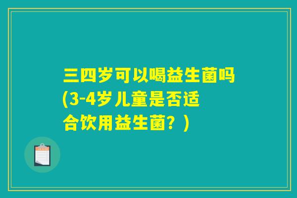 三四岁可以喝益生菌吗(3-4岁儿童是否适合饮用益生菌？)
