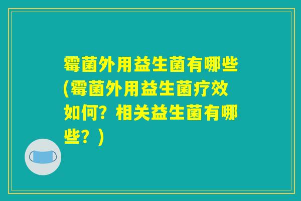 霉菌外用益生菌有哪些(霉菌外用益生菌疗效如何？相关益生菌有哪些？)
