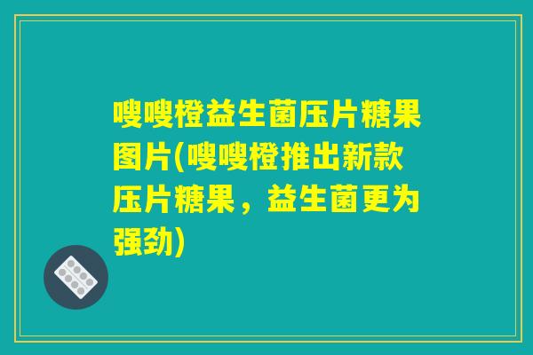 嗖嗖橙益生菌压片糖果图片(嗖嗖橙推出新款压片糖果,益生菌更为强劲) 嗖嗖橙益生菌压片糖果图片(嗖嗖橙推出新款压片糖果,益生菌更为强劲)