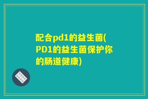配合pd1的益生菌(PD1的益生菌保护你的肠道健康)