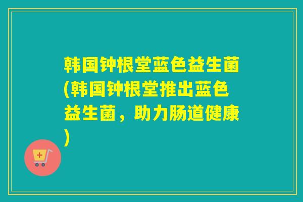 韩国钟根堂蓝色益生菌(韩国钟根堂推出蓝色益生菌，助力肠道健康)