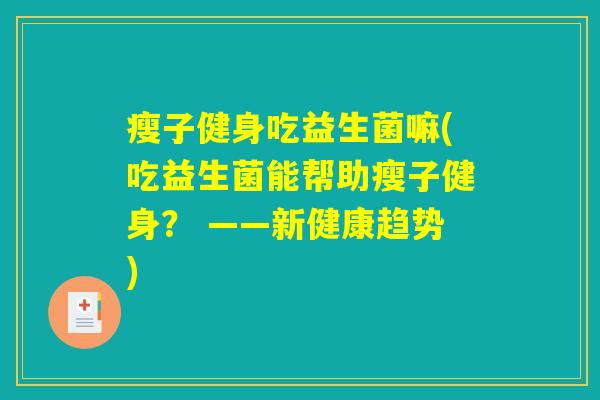 瘦子健身吃益生菌嘛(吃益生菌能帮助瘦子健身？ ——新健康趋势)