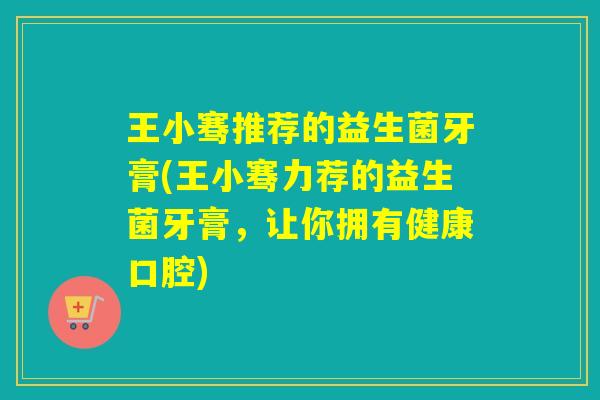 王小骞推荐的益生菌牙膏(王小骞力荐的益生菌牙膏，让你拥有健康口腔)