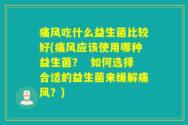 痛风吃什么益生菌比较好(痛风应该使用哪种益生菌？  如何选择合适的益生菌来缓解痛风？)