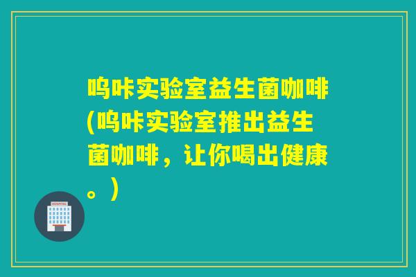 呜咔实验室益生菌咖啡(呜咔实验室推出益生菌咖啡，让你喝出健康。)