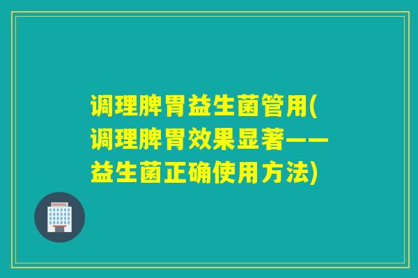 调理脾胃益生菌管用(调理脾胃效果显著——益生菌正确使用方法) 调理脾胃益生菌管用(调理脾胃效果显著——益生菌正确使用方法)