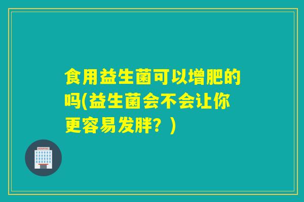 食用益生菌可以增肥的吗(益生菌会不会让你更容易发胖？)