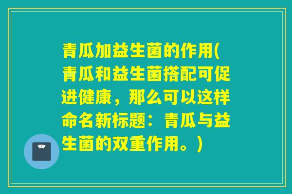 青瓜加益生菌的作用(青瓜和益生菌搭配可促进健康，那么可以这样命名新标题：青瓜与益生菌的双重作用。)