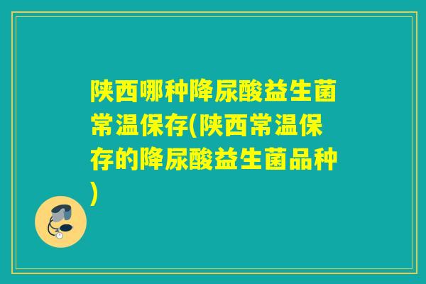 陕西哪种降尿酸益生菌常温保存(陕西常温保存的降尿酸益生菌品种)