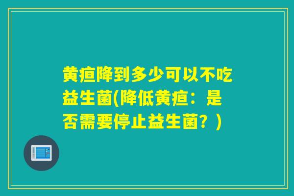 黄疸降到多少可以不吃益生菌(降低黄疸：是否需要停止益生菌？)