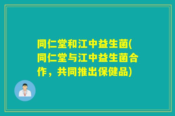 同仁堂和江中益生菌(同仁堂与江中益生菌合作，共同推出保健品)