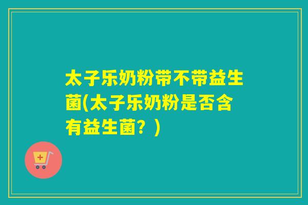 太子乐奶粉带不带益生菌(太子乐奶粉是否含有益生菌？)