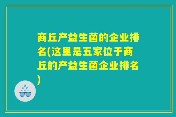 商丘产益生菌的企业排名(这里是五家位于商丘的产益生菌企业排名)